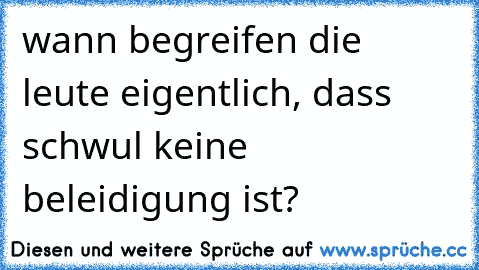 wann begreifen die leute eigentlich, dass schwul keine beleidigung ist?