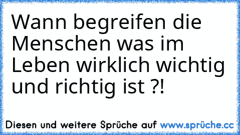 Wann begreifen die Menschen was im Leben wirklich wichtig und richtig ist ?!