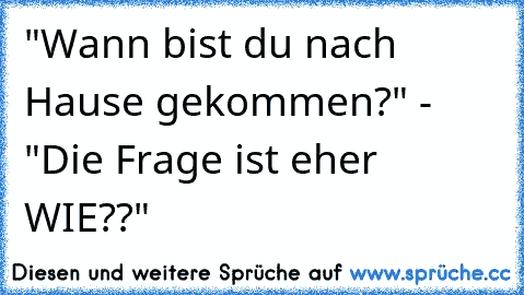 "Wann bist du nach Hause gekommen?" - "Die Frage ist eher WIE??"