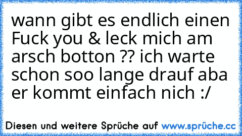 wann gibt es endlich einen Fuck you & leck mich am arsch botton ?? ich warte schon soo lange drauf aba er kommt einfach nich :/