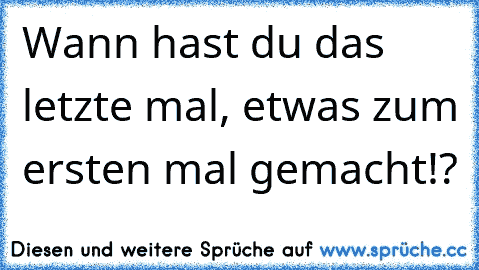 Wann hast du das letzte mal, etwas zum ersten mal gemacht!?