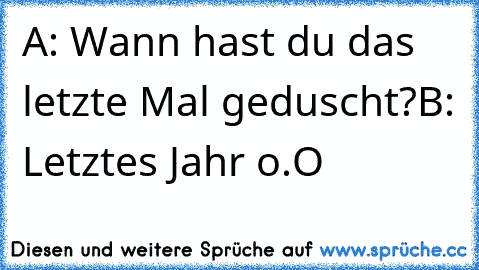 A: Wann hast du das letzte Mal geduscht?
B: Letztes Jahr o.O