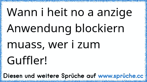 Wann i heit no a anzige Anwendung blockiern muass, wer i zum Guffler!