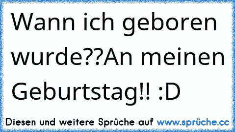 Wann ich geboren wurde??
An meinen Geburtstag!! :D