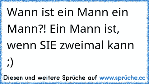 Wann ist ein Mann ein Mann?! Ein Mann ist, wenn SIE zweimal kann ;)