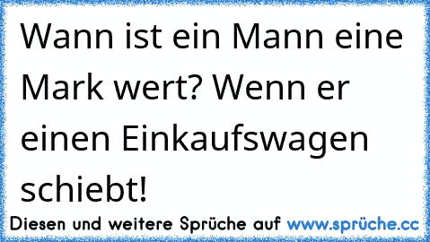 Wann ist ein Mann eine Mark wert? Wenn er einen Einkaufswagen schiebt!