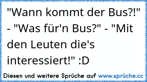 "Wann kommt der Bus?!" - "Was für'n Bus?" - "Mit den Leuten die's interessiert!" :D