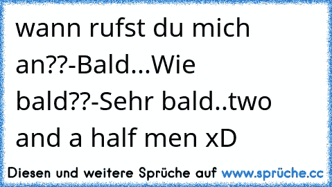 wann rufst du mich an??
-Bald...
Wie bald??
-Sehr bald..
two and a half men xD