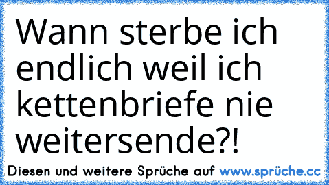 Wann sterbe ich endlich weil ich kettenbriefe nie weitersende?!