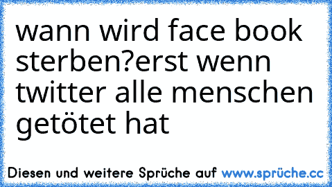 wann wird face book sterben?
erst wenn twitter alle menschen getötet hat