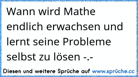 Wann wird Mathe endlich erwachsen und lernt seine Probleme selbst zu lösen -.-