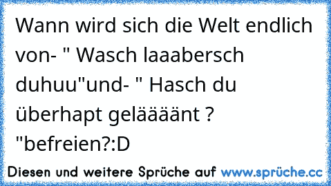 Wann wird sich die Welt endlich von
- " Wasch laaabersch duhuu"
und
- " Hasch du überhapt geläääänt ? "
befreien
?
:D