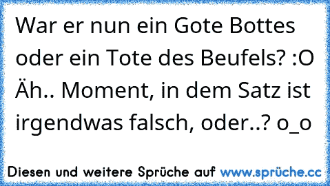 War er nun ein Gote Bottes oder ein Tote des Beufels? :O Äh.. Moment, in dem Satz ist irgendwas falsch, oder..? o_o