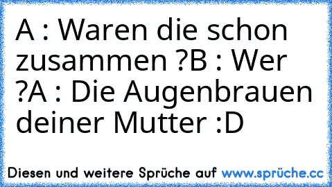 A : Waren die schon zusammen ?
B : Wer ?
A : Die Augenbrauen deiner Mutter :D