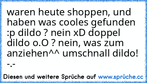 waren heute shoppen, und haben was cooles gefunden :p
 dildo ?
 nein xD
 doppel dildo o.O ?
 nein, was zum anziehen^^
 umschnall dildo!
 -.-