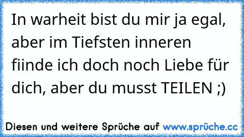 In warheit bist du mir ja egal, aber im Tiefsten inneren fiinde ich doch noch Liebe für dich, aber du musst TEILEN ;)