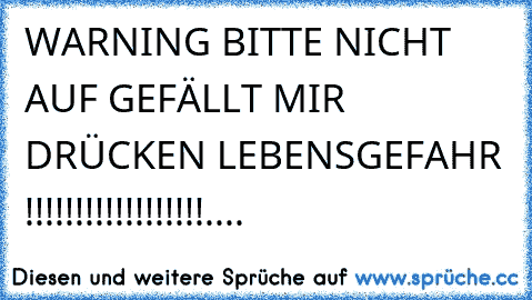 WARNING BITTE NICHT AUF GEFÄLLT MIR DRÜCKEN LEBENSGEFAHR !!!!!!!!!!!!!!!!!!....