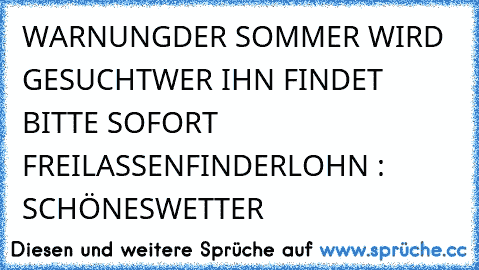 WARNUNG
DER SOMMER WIRD GESUCHT
WER IHN FINDET BITTE SOFORT FREILASSEN
FINDERLOHN : SCHÖNESWETTER