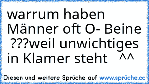 warrum haben Männer oft O- Beine  ???
weil unwichtiges in Klamer steht   ^^