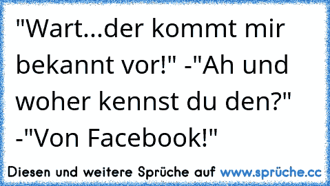 "Wart...der kommt mir bekannt vor!" -"Ah und woher kennst du den?" -"Von Facebook!"