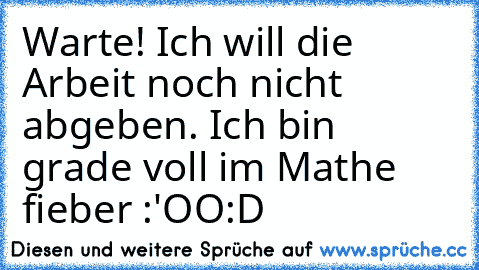 Warte! Ich will die Arbeit noch nicht abgeben. Ich bin grade voll im Mathe fieber :'OO
:D