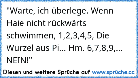 "Warte, ich überlege. Wenn Haie nicht rückwärts schwimmen, 1,2,3,4,5, Die Wurzel aus Pi... Hm. 6,7,8,9,... NEIN!"