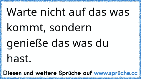 Warte nicht auf das was kommt, sondern genieße das was du hast.♥♥