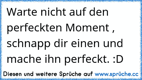 Warte nicht auf den perfeckten Moment , schnapp dir einen und mache ihn perfeckt. :D