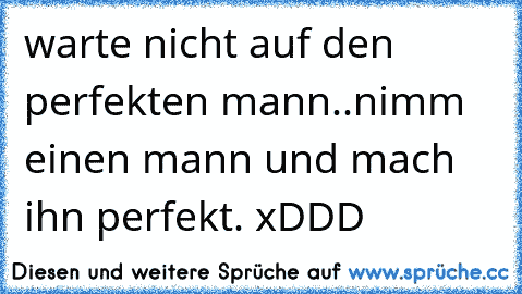 warte nicht auf den perfekten mann..
nimm einen mann und mach ihn perfekt. xDDD