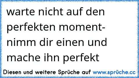 warte nicht auf den perfekten moment- nimm dir einen und mache ihn perfekt