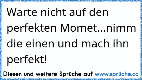 Warte nicht auf den perfekten Momet...nimm die einen und mach ihn perfekt!