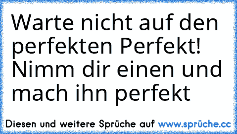 Warte nicht auf den perfekten Perfekt! Nimm dir einen und mach ihn perfekt ♥