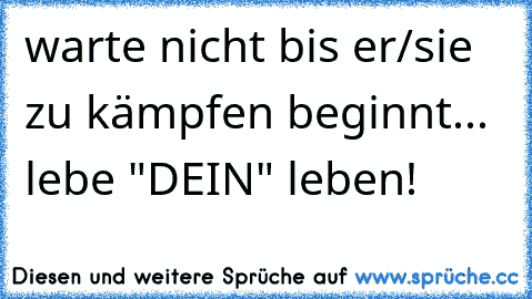 warte nicht bis er/sie zu kämpfen beginnt... lebe "DEIN" leben!