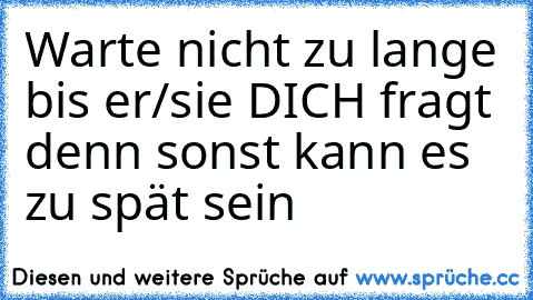 Warte nicht zu lange bis er/sie DICH fragt denn sonst kann es zu spät sein  ♥