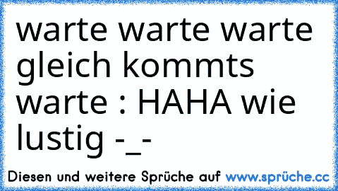 warte warte warte gleich kommts warte : HAHA wie lustig -_-