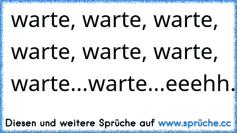 warte, warte, warte, warte, warte, warte, warte...warte...eeehh...NEIN?!