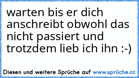 warten bis er dich anschreibt obwohl das nicht passiert und trotzdem lieb ich ihn :-)