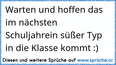 Warten und hoffen das im nächsten Schuljahr
ein süßer Typ in die Klasse kommt :) ♥ ♥