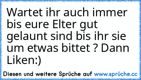 Wartet ihr auch immer bis eure Elter gut gelaunt sind bis ihr sie um etwas bittet ? Dann Liken:)♥