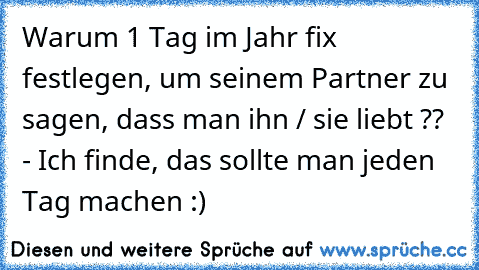 Warum 1 Tag im Jahr fix festlegen, um seinem Partner zu sagen, dass man ihn / sie liebt ?? - Ich finde, das sollte man jeden Tag machen :)