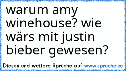 warum amy winehouse? wie wärs mit justin bieber gewesen?