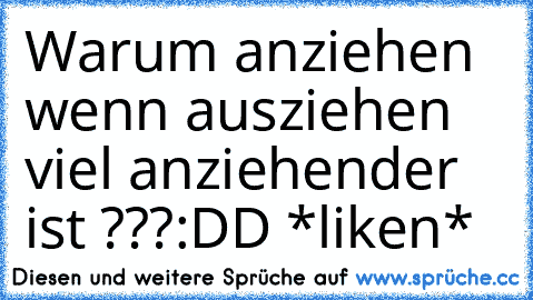 Warum anziehen wenn ausziehen viel anziehender ist ???
:DD *liken*