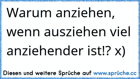 Warum anziehen, wenn ausziehen viel anziehender ist!? x)