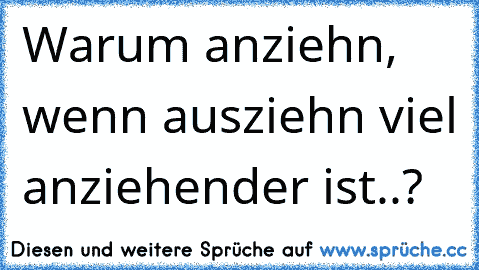 Warum anziehn, wenn ausziehn viel anziehender ist..?