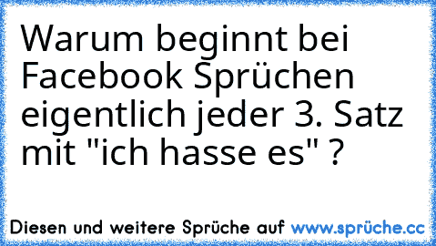 Warum beginnt bei Facebook Sprüchen eigentlich jeder 3. Satz mit "ich hasse es" ?