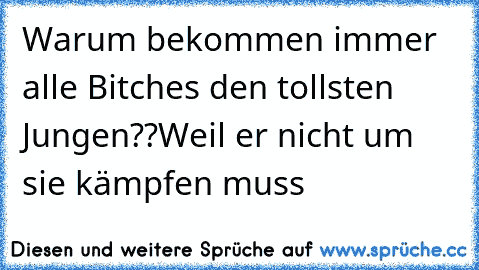 Warum bekommen immer alle Bitches den tollsten Jungen??
Weil er nicht um sie kämpfen muss ♥