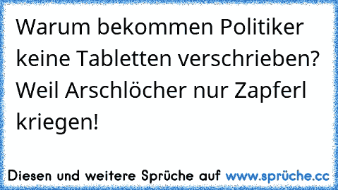 Warum bekommen Politiker keine Tabletten verschrieben? Weil Arschlöcher nur Zapferl kriegen!