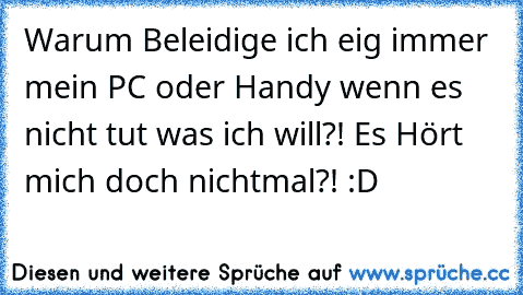 Warum Beleidige ich eig immer mein PC oder Handy wenn es nicht tut was ich will?! Es Hört mich doch nichtmal?! :D ♥