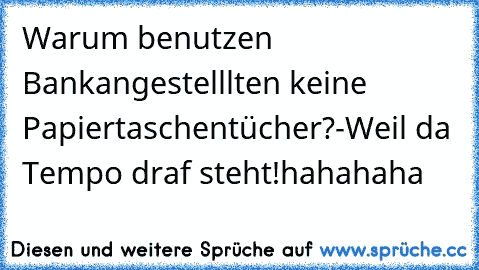 Warum benutzen Bankangestelllten keine Papiertaschentücher?
-Weil da Tempo draf steht!
hahahaha