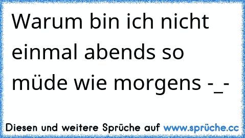 Warum bin ich nicht einmal abends so müde wie morgens -_-